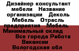 Дизайнер-консультант мебели › Название организации ­ Деколь Мебель › Отрасль предприятия ­ Мебель › Минимальный оклад ­ 56 000 - Все города Работа » Вакансии   . Вологодская обл.,Вологда г.